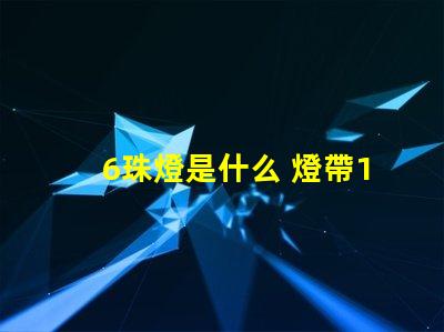6珠燈是什么 燈帶120珠是什么意思